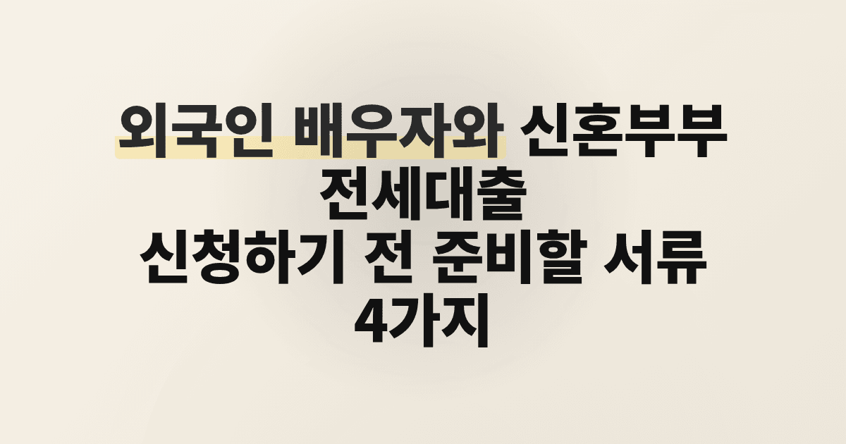 외국인 배우자와 신혼부부 전세대출 신청하기 전 준비할 서류 4가지